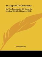 An Appeal to Christians: On the Immorality of Using or Vending Distilled Liquors (1831) di Joseph Harvey edito da Kessinger Publishing