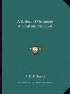 A History of Ornament Ancient and Medieval di A. D. F. Hamlin edito da Kessinger Publishing