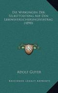Die Wirkungen Der Selbsttodtung Auf Den Lebensversicherungsvertrag (1890) di Adolf Guyer edito da Kessinger Publishing