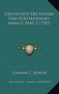 Geschichte Des Hauses Und Furstenthums Anhalt, Part 2 (1782) di Johann C. Krause edito da Kessinger Publishing