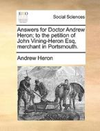 Answers For Doctor Andrew Heron; To The Petition Of John Vining-heron Esq, Merchant In Portsmouth. di Andrew Heron edito da Gale Ecco, Print Editions