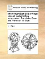 The Construction And Principal Uses Of Mathematical Instruments. Translated From The French Of M. Bion di N Bion edito da Gale Ecco, Print Editions
