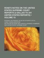 Rose's Notes On The United States Supreme Court Reports (2 Dallas To 241 United States Reports) (volume 15); Showing The Present Value As Authority Of di Walter Malins Rose edito da General Books Llc