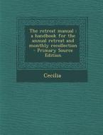 The Retreat Manual: A Handbook for the Annual Retreat and Monthly Recollection di Cecilia edito da Nabu Press