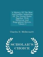 A History Of The Shoe And Leather Industries Of The United States Together With Historical And Biographical Notices, Volume 2 - Scholar's Choice Editi di Charles H McDermott edito da Scholar's Choice