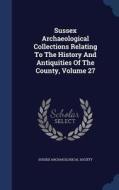 Sussex Archaeological Collections Relating To The History And Antiquities Of The County; Volume 27 di Sussex Archaeological Society edito da Sagwan Press