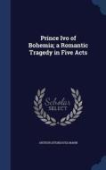 Prince Ivo Of Bohemia; A Romantic Tragedy In Five Acts di Arthur Sitgreaves Mann edito da Sagwan Press