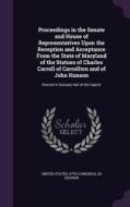 Proceedings In The Senate And House Of Representatives Upon The Reception And Acceptance From The State Of Maryland Of The Statues Of Charles Carroll  edito da Palala Press