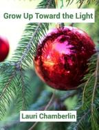 Grow Up Toward the Light di Lauri Chamberlin edito da BLURB INC