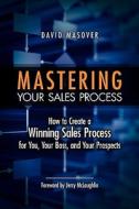 Mastering Your Sales Process: How to Create a Winning Sales Process for You, Your Boss, and Your Prospects di David Masover edito da Booksurge Publishing