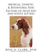 Medical, Genetic & Behavioral Risk Factors of Irish Red and White Setters di Ross D. Clark Dvm edito da Xlibris