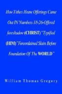 How Tithes Heave Offerings Came Out In Numbers 18-26-offered Foreshadow (christ) 'typified (him)" Foreordained Slain Before Foundation Of The World" di William Thomas Gregory edito da Xlibris Corporation