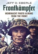 Frontkämpfer: Wehrmacht Photo Albums from the Front di Jeff D. Eberle edito da FONTHILL MEDIA