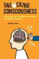 Unlocking Consciousness: Lessons from the Convergence of Computing and Cognitive Psychology di Charles T. Ross edito da WORLD SCIENTIFIC PUB CO INC