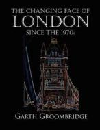 The Changing Face Of London Sice The 1970s di Garth Groombridge edito da Bank House Books