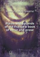 Plains And Uplands Of Old France A Book Of Verse And Prose di Henry Copley Greene edito da Book On Demand Ltd.