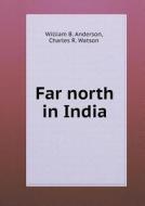 Far North In India di William B Anderson, Charles R Watson edito da Book On Demand Ltd.