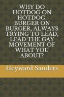 WHY DO HOTDOG ON HOTDOG, BURGER ON BURGER, ALWAYS TRYING TO LEAD, LEAD THE GAY MOVEMENT OF WHAT YOU ABOUT? di Sanders Heyward Sanders edito da Independently Published