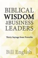Biblical Wisdom for Business Leaders: Thirty Sayings from Proverbs di Bill English edito da LIGHTNING SOURCE INC
