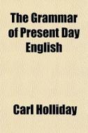The Grammar Of Present Day English di Carl Holliday edito da General Books Llc
