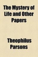 The Mystery Of Life And Other Papers di Theophilus Parsons edito da General Books Llc