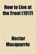 How To Live At The Front (1917) di Hector Macquarrie edito da General Books Llc