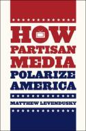 How Partisan Media Polarize America di Matthew Levendusky edito da University of Chicago Press
