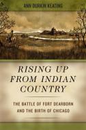 Rising Up from Indian Country - The Battle of Fort  Dearborn and the Birthy of Chicago di Ann Durkin Keating edito da University of Chicago Press