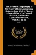 The History and Topography of the County of Essex, Comprising Its Ancient and Modern History. a General View of Its Phys di Thomas Wright, W. Bartlett edito da FRANKLIN CLASSICS TRADE PR