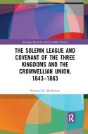 The Solemn League And Covenant Of The Three Kingdoms And The Cromwellian Union, 1643-1663 di Kirsteen M. Mackenzie edito da Taylor & Francis Ltd