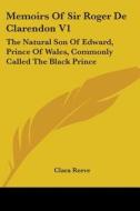 Memoirs Of Sir Roger De Clarendon V1: The Natural Son Of Edward, Prince Of Wales, Commonly Called The Black Prince: With Anecdotes Of Many Other Emine di Clara Reeve edito da Kessinger Publishing, Llc