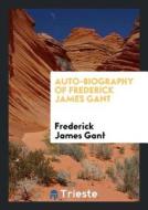 Auto-Biography of Frederick James Gant di Frederick James Gant edito da Trieste Publishing
