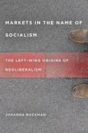 Markets in the Name of Socialism: The Left-Wing Origins of Neoliberalism di Johanna Bockman edito da Stanford University Press