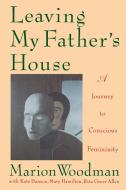 Leaving My Father's House: The Journey to Conscious Femininity di Marion Woodman edito da SHAMBHALA