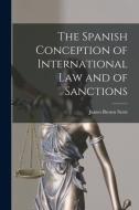 The Spanish Conception of International Law and of Sanctions di James Brown Scott edito da LIGHTNING SOURCE INC