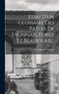 Essai D'un Glossaire Des Patois De Lyonnais, Forez Et Beaujolais... di Jean-Baptiste Onofrio edito da LEGARE STREET PR