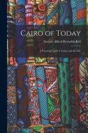 Cairo of Today: A Practical Guide to Cairo and the Nile di Eustace Alfred Reynolds-Ball edito da LEGARE STREET PR