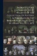 Introductory Catalogue [by H. Willett] Of The Collection Of Pottery & Porcelain In The Brighton Museum, Lent By Henry Willett, 1879 di Henry Willett edito da LEGARE STREET PR