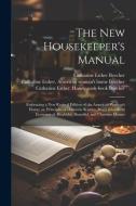 The new Housekeeper's Manual: Embracing a new Revised Edition of the American Woman's Home; or, Principles of Domestic Science. Being a Guide to Eco di Catharine Esther Beecher, Harriet Beecher Stowe edito da LEGARE STREET PR