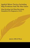 Applied Minor Tactics, Including Map Problems and the War Game: Map Reading and Map Sketching, Simplified for Beginners (1912) di James Alfred Moss edito da Kessinger Publishing
