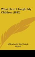 What Have I Taught My Children (1885) di Member A. Member of the Theistic Church, A. Member of the Theistic Church edito da Kessinger Publishing