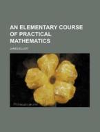 An Elementary Course of Practical Mathematics di James Elliot edito da Rarebooksclub.com