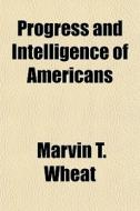 Progress And Intelligence Of Americans di Marvin T. Wheat edito da General Books