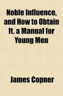 Noble Influence, And How To Obtain It. A Manual For Young Men di James Copner edito da General Books Llc