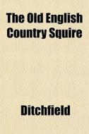 The Old English Country Squire di Ditchfield edito da General Books