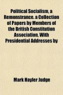 Political Socialism, A Remonstrance. A Collection Of Papers By Members Of The British Constitution Association, With Presidential Addresses By di Mark Hayler Judge edito da General Books Llc