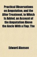 Practical Observations On Amputation, An di Edward Alanson edito da General Books