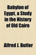 Babylon Of Egypt, A Study In The History Of Old Cairo di Alfred J. Butler edito da General Books Llc