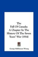 The Fall of Canada: A Chapter in the History of the Seven Years' War (1914) di George McKinnon Wrong edito da Kessinger Publishing