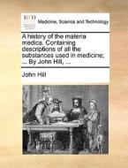 A History Of The Materia Medica. Containing Descriptions Of All The Substances Used In Medicine; ... By John Hill, ... di John Hill edito da Gale Ecco, Print Editions